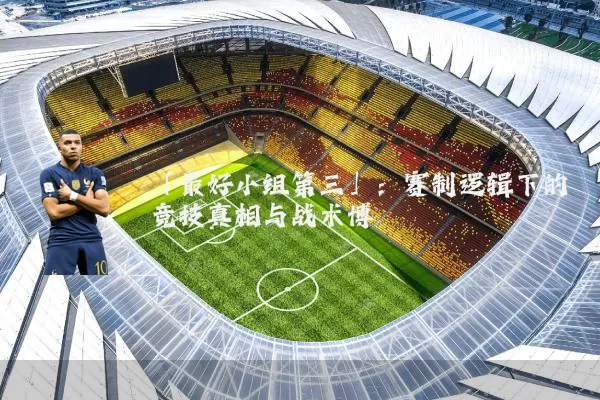 「最好小组第三」:赛制逻辑下的竞技真相与战术博弈