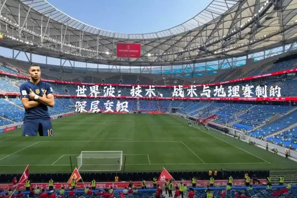 世界波:技术、战术与地理赛制的深层交织