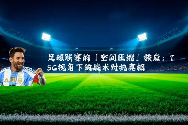 足球联赛的「空间压缩」效应:TSG视角下的战术对抗真相