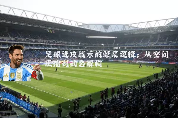足球进攻战术的深层逻辑:从空间压缩到动态解构