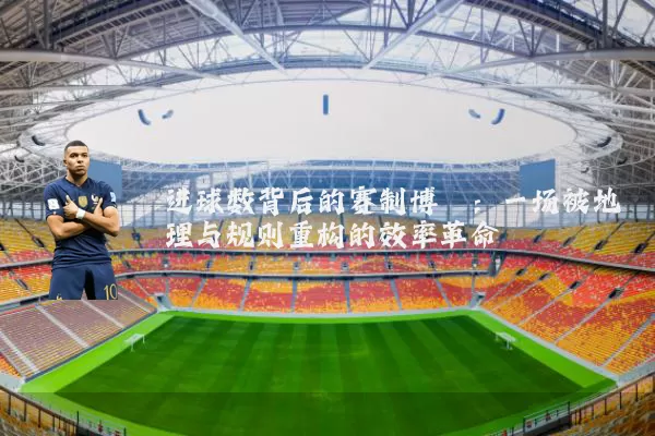 进球数背后的赛制博弈:一场被地理与规则重构的效率革命