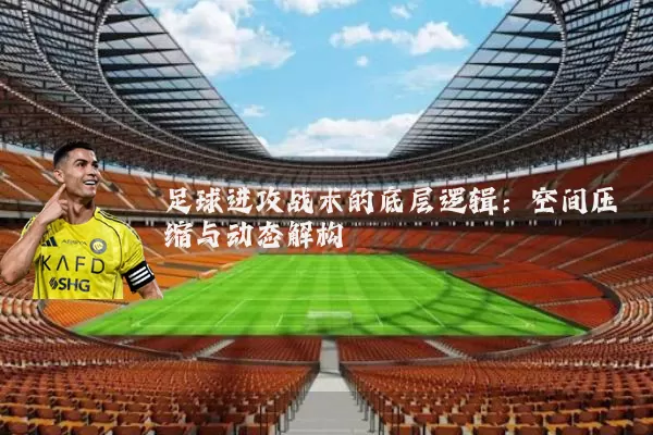 足球进攻战术的底层逻辑:空间压缩与动态解构