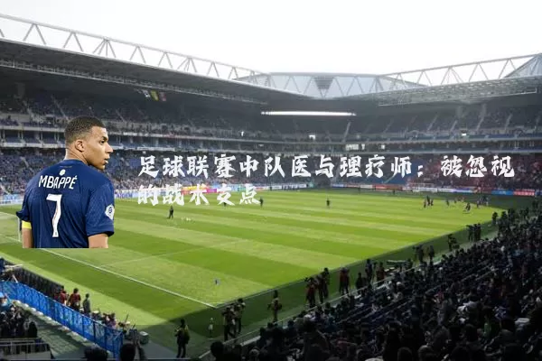 足球联赛中队医与理疗师:被忽视的战术支点