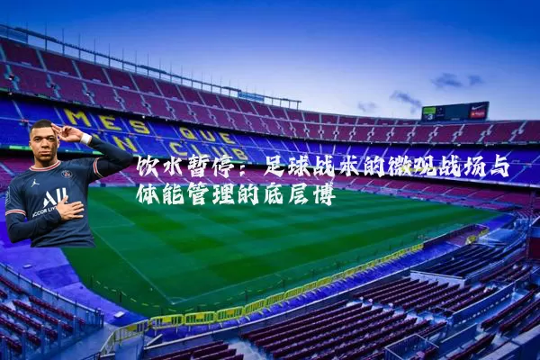 饮水暂停：足球战术的微观战场与体能管理的底层博弈