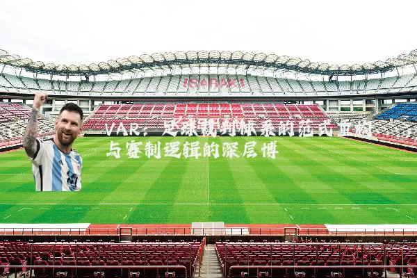 VAR:足球裁判体系的范式重构与赛制逻辑的深层博弈